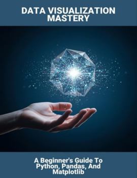 Paperback Data Visualization Mastery: A Beginner'S Guide To Python, Pandas, And Matplotlib Book