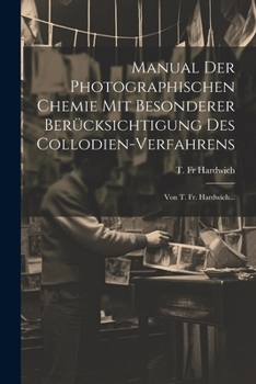 Manual Der Photographischen Chemie Mit Besonderer Berücksichtigung Des Collodien-verfahrens: Von T. Fr. Hardwich...