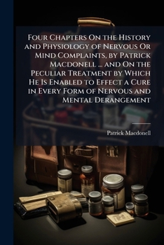 Paperback Four Chapters On the History and Physiology of Nervous Or Mind Complaints, by Patrick Macdonell ... and On the Peculiar Treatment by Which He Is Enabl Book