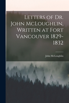 Paperback Letters of Dr. John McLoughlin, Written at Fort Vancouver 1829-1832 Book