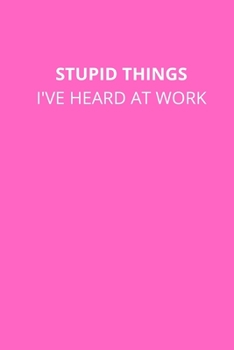 STUPID THINGS I'VE HEARD AT WORK: Office Lined Blank Notebook Journal With A Funny Saying On The Outside
