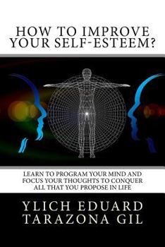 How to Improve Your Self-Esteem?: Learn to program your mind and focus your thoughts to conquer all that you propose in life