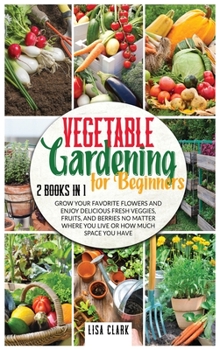 Hardcover Vegetable Gardening For Beginners: 2 Books in 1: Grow Your Favorite Flowers and Enjoy Delicious Fresh Veggies, Fruits, and Berries No Matter Where You Book