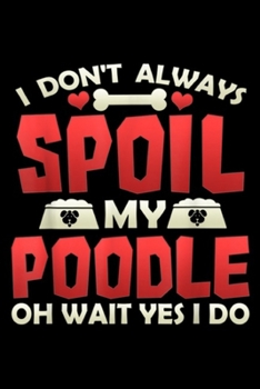 I Don't Always Spoil My Poodle oh wait yes I do: I Don't Always Spoil My Poodle Love Poodle Owners Dog  Journal/Notebook Blank Lined Ruled 6x9 100 Pages