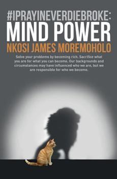 #IPrayINeverDieBroke: Mind Power: Solve your problems by becoming rich. Sacrifice what you are for what you can become. Our backgrounds and