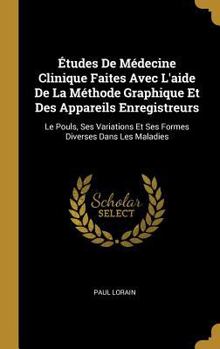 �tudes de M�decine Clinique Faites Avec l'Aide de la M�thode Graphique Et Des Appareils Enregistreurs: Le Pouls, Ses Variations Et Ses Formes Diverses Dans Les Maladies