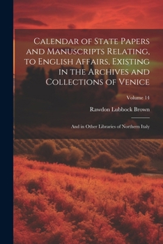 Paperback Calendar of State Papers and Manuscripts Relating, to English Affairs, Existing in the Archives and Collections of Venice: And in Other Libraries of N Book