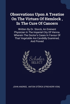 Observations Upon A Treatise On The Virtues Of Hemlock, In The Cure Of Cancers: Written By Dr. Storck, An Eminent Physician In The Imperial City Of Vi