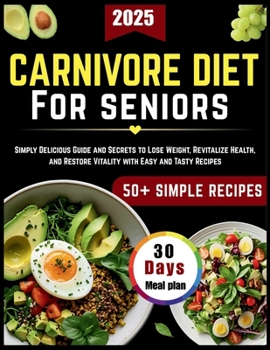 Carnivore Diet For Seniors: Simply Delicious Guide and Secrets to Lose Weight, Revitalize Health, and Restore Vitality with Easy and Tasty Recipes