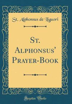St. Alphonsus' Prayer-Book: A Complete Manual of Pious Exercises for Every Day, Every Week, Every Month, Every Season of the Christian Year, and for All the Principal Circumstances of Life (Classic Re