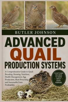 ADVANCED QUAIL PRODUCTION SYSTEMS: A Comprehensive Guide to Quail Breeding, Housing, Nutrition, Health Management, Egg Production, Meat Processing, and Sustainable Farm Profitability