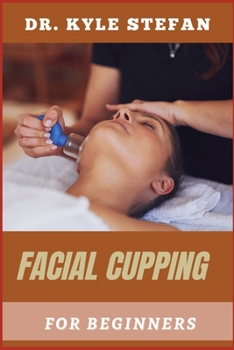 FACIAL CUPPING FOR BEGINNERS: Effective Pain Relief, Skin Rejuvenation, And Natural Healing Techniques For Better Circulation, Wrinkle Reduction, And Makeover Toning