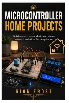 Microcontroller Home Projects: Build sensors, relays, alerts, and simple automation devices for everyday use