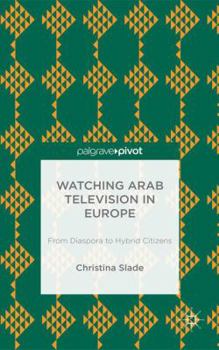 Hardcover Watching Arabic Television in Europe: From Diaspora to Hybrid Citizens Book