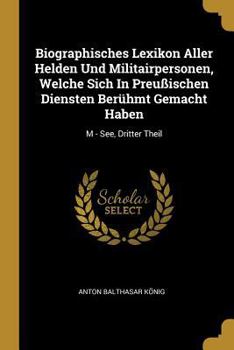 Paperback Biographisches Lexikon Aller Helden Und Militairpersonen, Welche Sich In Preußischen Diensten Berühmt Gemacht Haben: M - See, Dritter Theil [German] Book