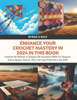 Enhance Your Crochet Mastery in 2024 in this Book: Exploring the Methods to Designing 48 Innovational Motifs for Hexagons, Granny Squares, Scarves, Hats, and Cowls Presented in this Guide