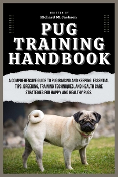 Pug Training Handbook: A Comprehensive Guide to Pug Raising and Keeping: Essential Tips, Breeding, Training Techniques, and Health Care Strat