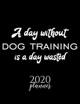 Paperback A Day Without Dog Training Is A Day Wasted 2020 Planner: Nice 2020 Calendar for Dog Training Fan - Christmas Gift Idea Dog Training Theme - Dog Traini Book