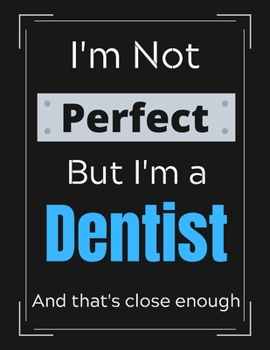 I'm Not Perfect But I'm a Dentist And that's close enough: Dentist Notebook/ Journal/ Notepad/ Diary For Dentists, Work, Men, Boys, Girls, Women And ... 100 Black Lined Pages | 8.5 x 11 Inches | A4