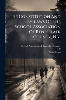 The Constitution and By-Laws of the School Association of Rensselaer County, N.Y.: To Which Is Added an Address, Proposing a Plan of Common School Education: Received and Approved by the State School 