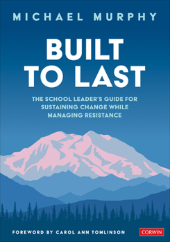 Built to Last : The School Leader′s Guide for Sustaining Change While Managing Resistance