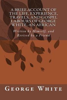 Paperback A Brief Account of the Life, Experience, Travels, and Gospel Labours of George White, An African: Written by Himself, and Revised by a Friend Book