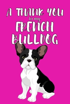 A Thank You To My French Bulldog: Perfect Gratitude Journal For All Dog Owner To Cultivate Happiness