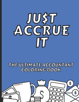 Just Accrue It - The Ultimate Accountant Coloring Book: Humorous CPA Gag Gifts