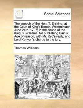 The speech of the Hon. T. Erskine, at the Court of King's Bench, Westminster, June 24th, 1797; in the cause of the King, v. Williams, for publishing ... reply, and Lord Kenyon's charge to the jury.