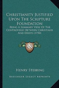 Paperback Christianity Justified Upon The Scripture Foundation: Being A Summary View Of The Controversy Between Christians And Deists (1750) Book