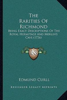 Paperback The Rarities Of Richmond: Being Exact Descriptions Of The Royal Hermitage And Merlin's Cave (1736) Book