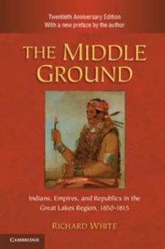 The Middle Ground: Indians, Empires, and Republics in the Great Lakes Region, 1650 - 1815 - Book  of the Cambridge Studies in North American Indian History