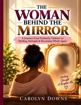 THE WOMAN BEHIND THE MIRROR: A Journey from Domestic Violence to Healing, Strength & Becoming Whole Again