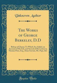 The Works of George Berkeley, D.D: Bishop of Cloyne; To Which Are Added, an Account of His Life, and Several of His Letters to Thomas Prior, Esq., Dean Gervais, Mr. Pope, &c (Classic Reprint)