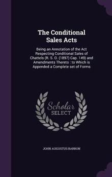 The Conditional Sales Acts: Being an Annotation of the ACT Respecting Conditional Sales of Chattels (R. S. O. (1897) Cap; 149) and Amendments Thereto; To Which Is Appended a Complete Set of Forms (Cla