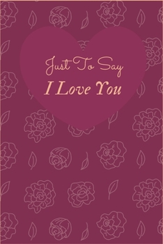 JUST TO SAY I LOVE YOU: LOVERS NOTEBOOK,JOURNAL, DIARY (120 pages)