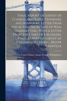 Final Report of Survey of Cumberland River, Tennessee and Kentucky. Letter From the Acting Secretary of War, Transmitting, With a Letter From the ... of Cumberland River ... Below Nashville