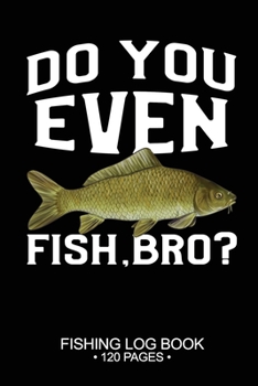 Do You Even Fish, Bro? Fishing Log Book 120 Pages: Cool Freshwater Game Fish Saltwater Fly Fishes Journal Composition Notebook Notes Day Planner Notepad