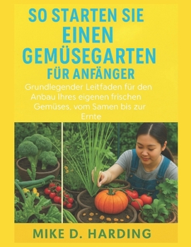 SO STARTEN SIE EINEN GEMÜSEGARTEN FÜR ANFÄNGER: „Grundlegender Leitfaden für den Anbau Ihres eigenen frischen Gemüses, vom Samen bis zur Ernte“ (German Edition)