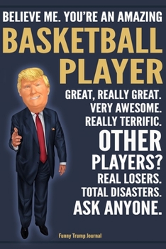 Paperback Funny Trump Journal - Believe Me. You're An Amazing Basketball Player Great, Really Great. Very Awesome. Really Terrific. Other Players? Total Disaste Book