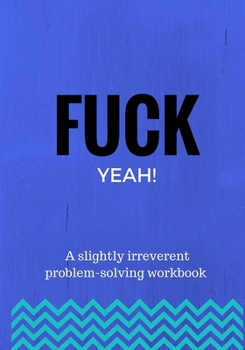 Fuck Yeah!: A slightly irreverent problem-solving workbook