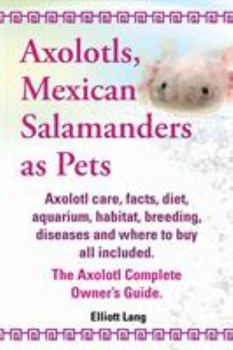 Paperback Axolotls, Mexican Salamanders as Pets. Axolotls Care, Facts, Diet, Aquarium, Habitat, Breeding, Diseases and Where to Buy All Included. the Axolotl Co Book