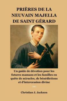 PRIÈRES DE LA NEUVAIN MAJELLA DE SAINT GÉRARD: Un guide de dévotion pour les futures mamans et les familles en quête de miracles, de bénédictions et d'intercession divine (French Edition)