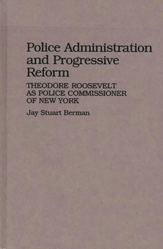 Police Administration and Progressive Reform: Theodore Roosevelt as Police Commissioner of New York (Contributions in Criminology and Penology)