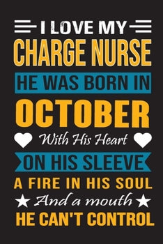 I Love My Charge Nurse  He Was Born In October With His Heart On His Sleeve A Fire In His Soul And A Mouth He Can’t Control: Charge Nurse Birthday Journal, Best Gift for Man and Women