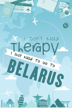 Paperback I Don't Need Therapy I Just Need To Go To BELARUS: BELARUS Travel Notebook / BELARUS Vacation Journal / Diary / Log Book / Hand Lettering: Funny Gift Book