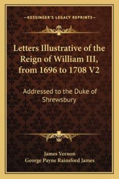 Letters Illustrative of the Reign of William III, from 1696 to 1708 V2: Addressed to the Duke of Shrewsbury