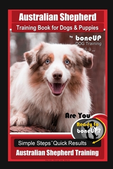 Australian Shepherd Training Book for Dogs & Puppies by Boneup Dog Training: Are You Ready to Bone Up? Simple Steps Quick Results Australian Shepherd Training