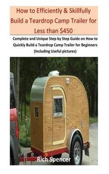 Paperback How to Efficiently & Skillfully Build a Teardrop Camp Trailer for Less Than $500: Complete and Unique Step by Step Guide on How to Quickly Build a Tea Book