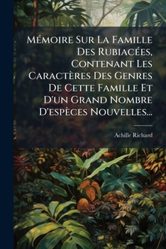 Memoire Sur La Famille Des Rubiacees, Contenant Les Caracteres Des Genres de Cette Famille Et D'Un Grand Nombre D'Especes Nouvelles...